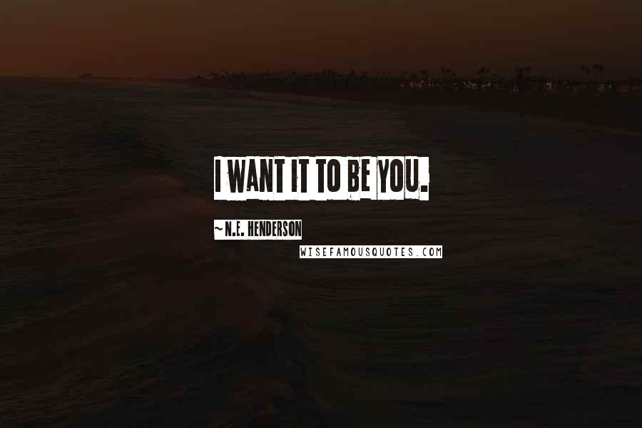 N.E. Henderson Quotes: I want it to be you.