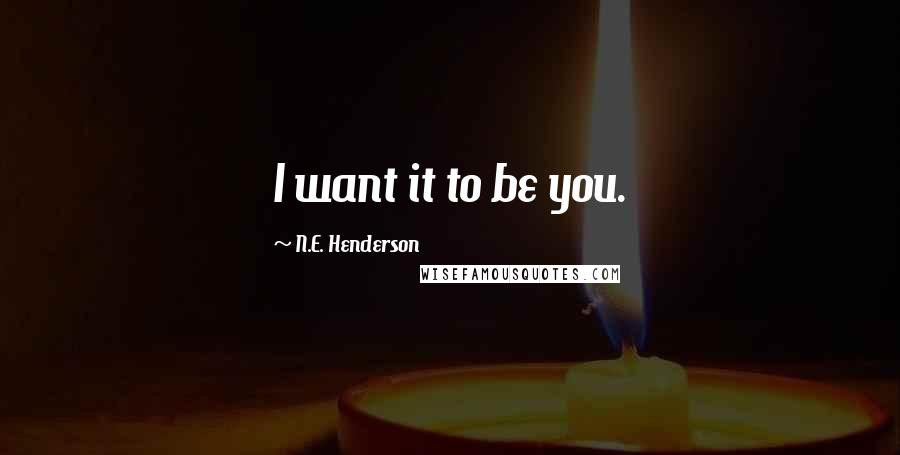 N.E. Henderson Quotes: I want it to be you.