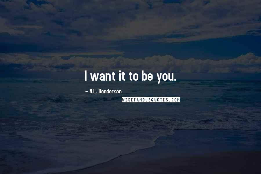 N.E. Henderson Quotes: I want it to be you.