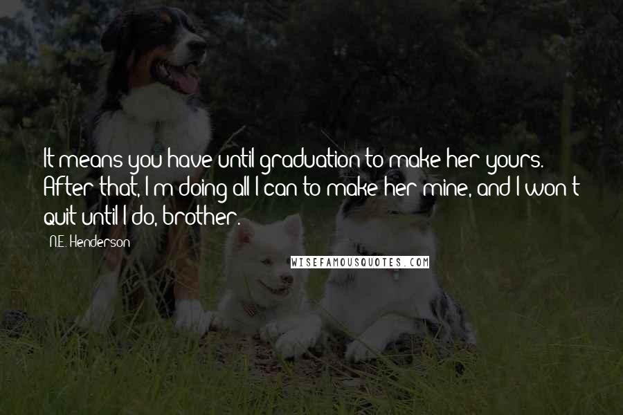 N.E. Henderson Quotes: It means you have until graduation to make her yours. After that, I'm doing all I can to make her mine, and I won't quit until I do, brother.