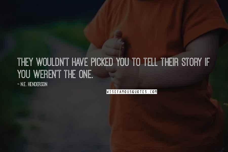 N.E. Henderson Quotes: They wouldn't have picked you to tell their story if you weren't the one.