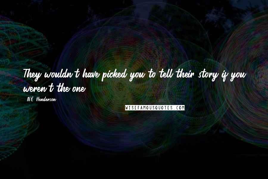 N.E. Henderson Quotes: They wouldn't have picked you to tell their story if you weren't the one.