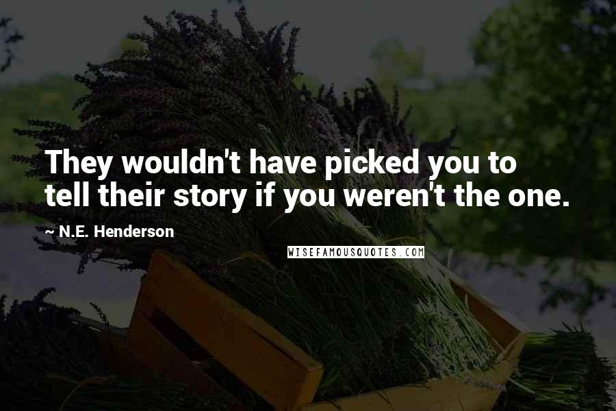 N.E. Henderson Quotes: They wouldn't have picked you to tell their story if you weren't the one.