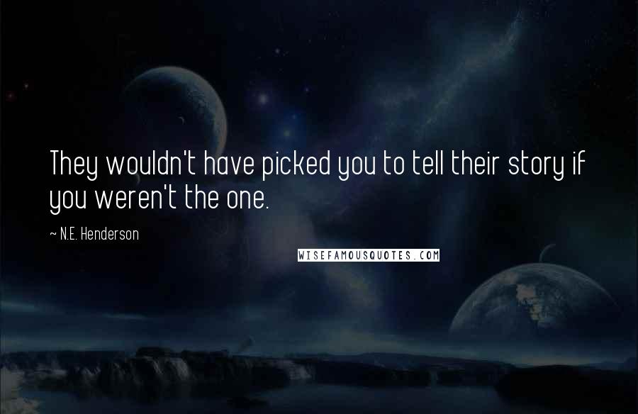 N.E. Henderson Quotes: They wouldn't have picked you to tell their story if you weren't the one.