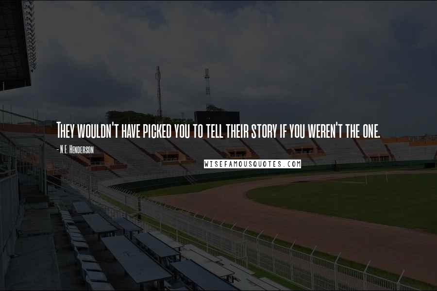 N.E. Henderson Quotes: They wouldn't have picked you to tell their story if you weren't the one.