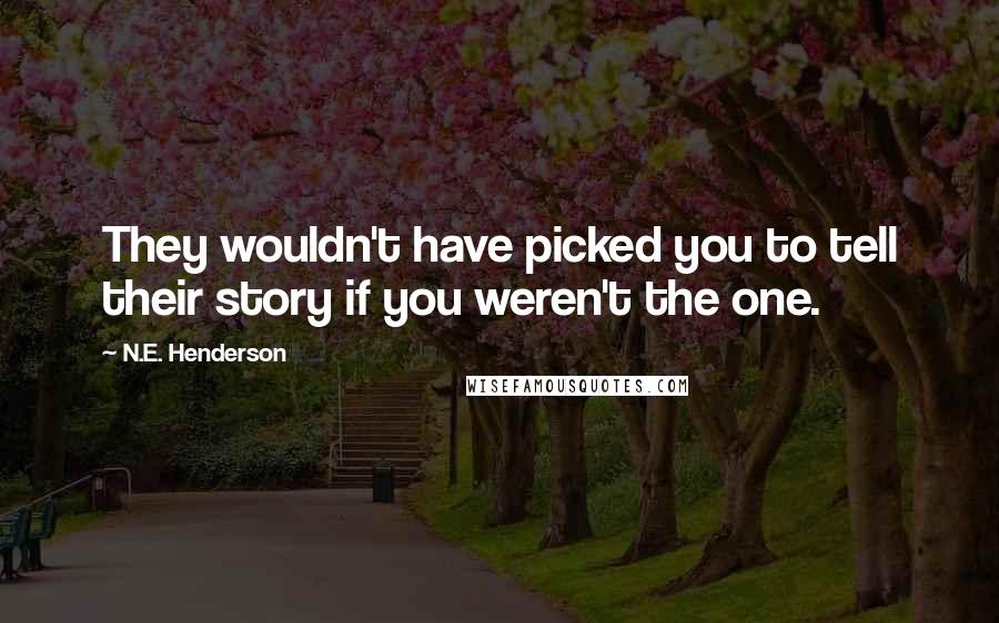 N.E. Henderson Quotes: They wouldn't have picked you to tell their story if you weren't the one.