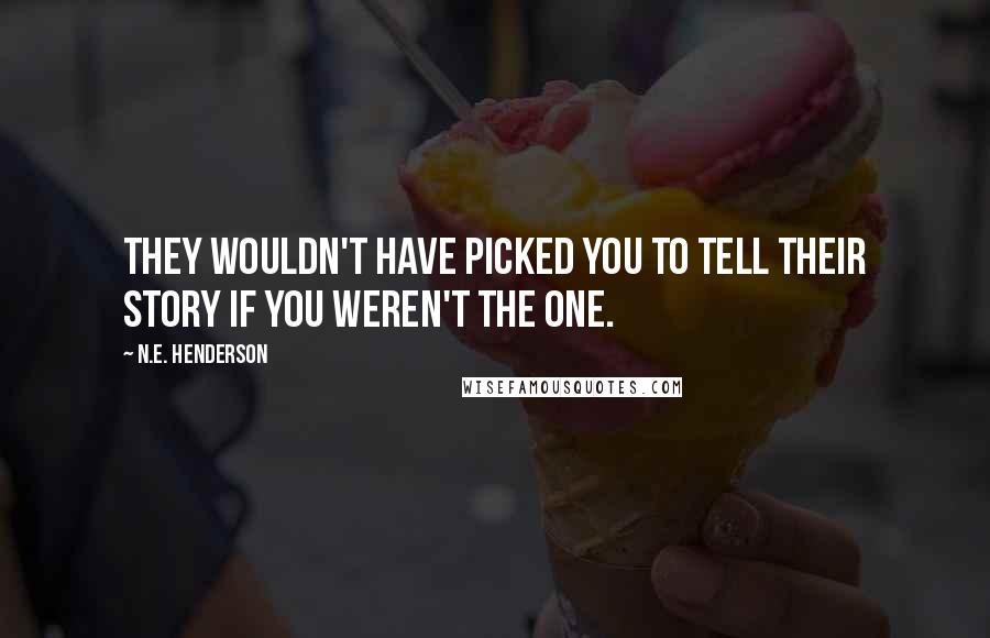 N.E. Henderson Quotes: They wouldn't have picked you to tell their story if you weren't the one.