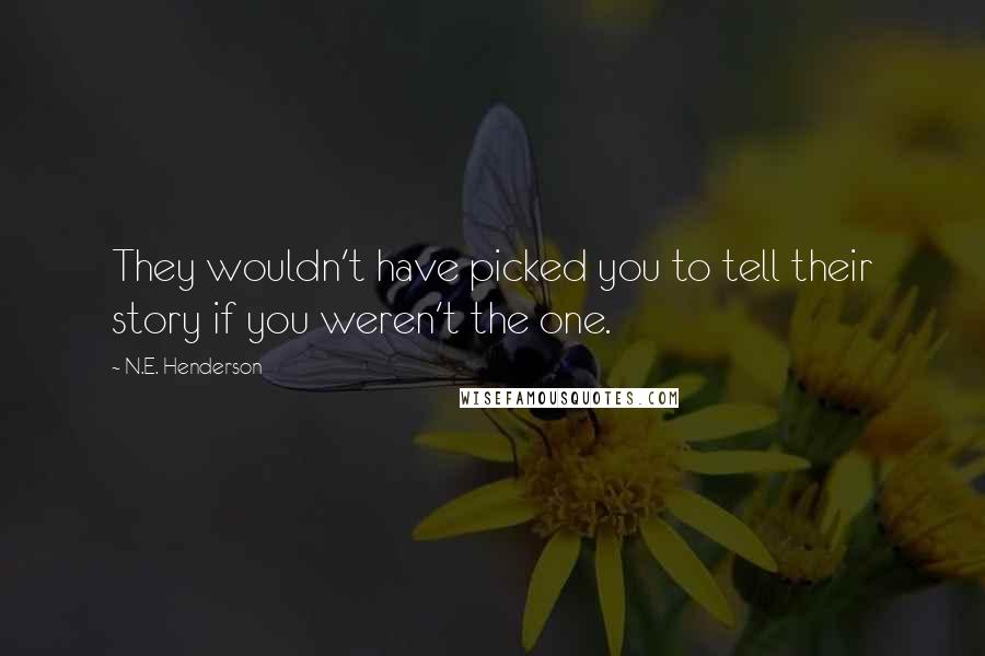 N.E. Henderson Quotes: They wouldn't have picked you to tell their story if you weren't the one.