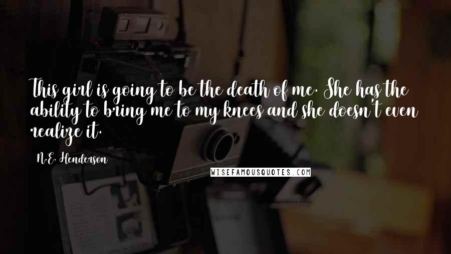 N.E. Henderson Quotes: This girl is going to be the death of me. She has the ability to bring me to my knees and she doesn't even realize it.