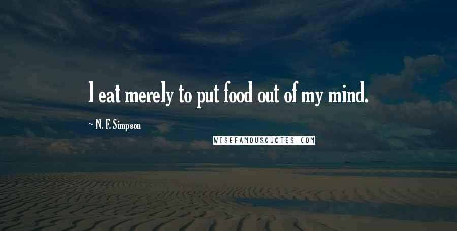 N. F. Simpson Quotes: I eat merely to put food out of my mind.