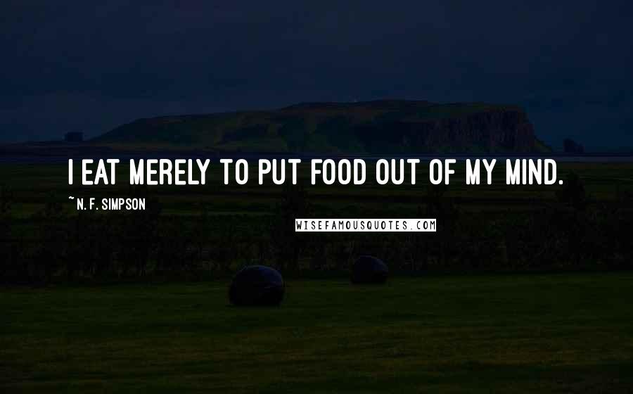 N. F. Simpson Quotes: I eat merely to put food out of my mind.