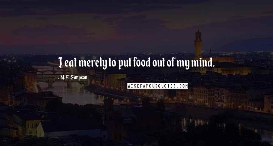 N. F. Simpson Quotes: I eat merely to put food out of my mind.