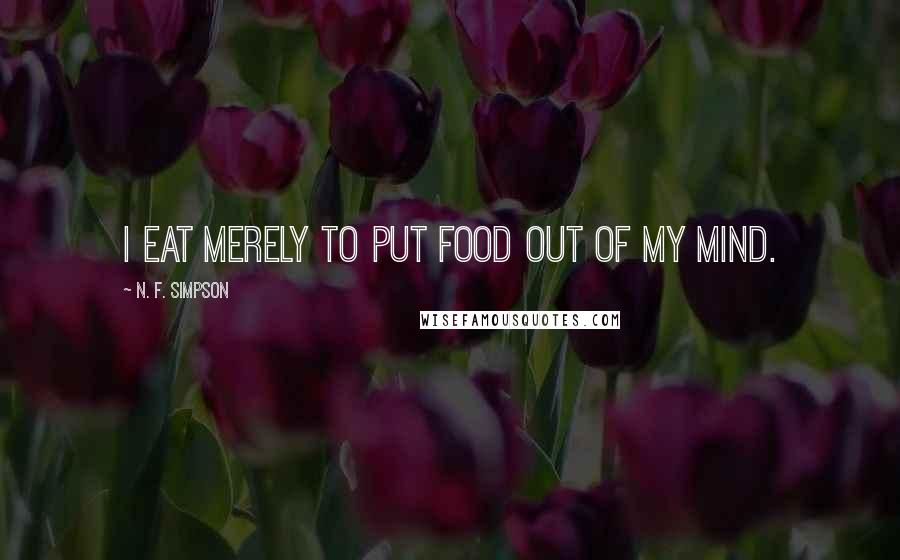 N. F. Simpson Quotes: I eat merely to put food out of my mind.