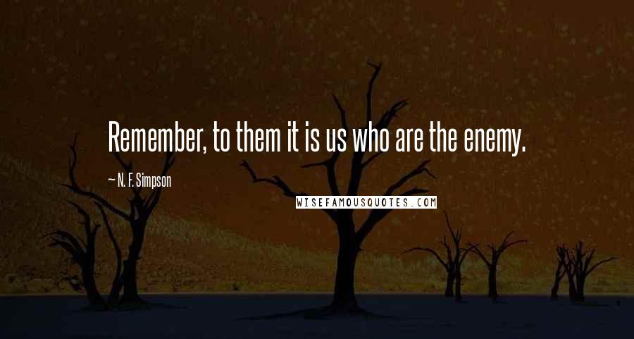 N. F. Simpson Quotes: Remember, to them it is us who are the enemy.