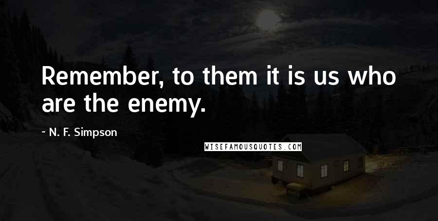 N. F. Simpson Quotes: Remember, to them it is us who are the enemy.