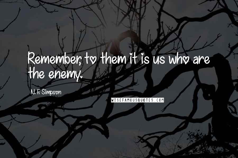 N. F. Simpson Quotes: Remember, to them it is us who are the enemy.