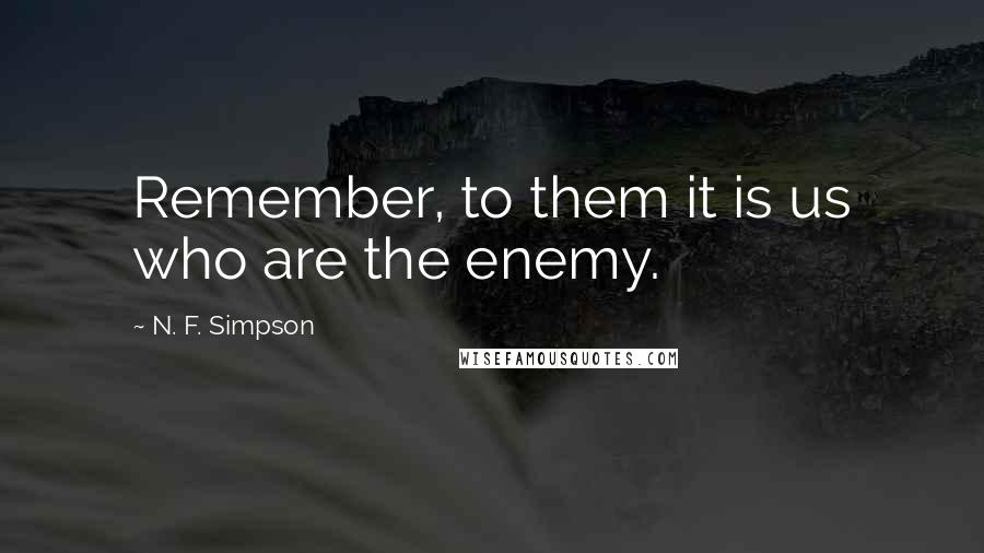 N. F. Simpson Quotes: Remember, to them it is us who are the enemy.