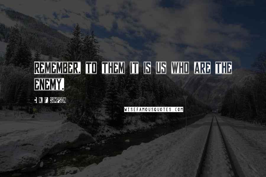N. F. Simpson Quotes: Remember, to them it is us who are the enemy.