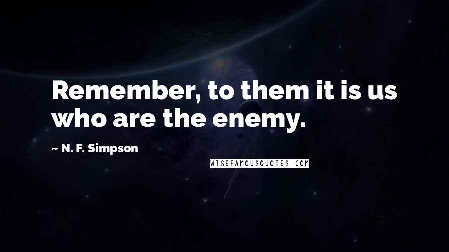 N. F. Simpson Quotes: Remember, to them it is us who are the enemy.