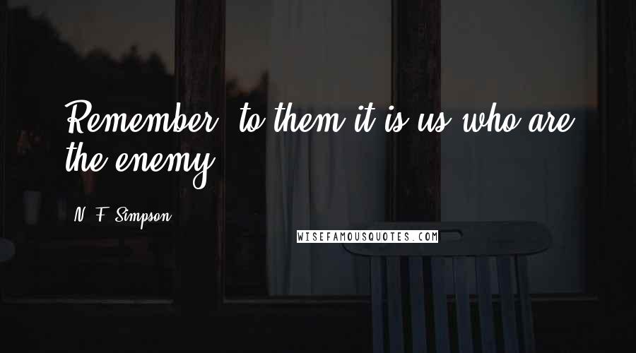 N. F. Simpson Quotes: Remember, to them it is us who are the enemy.