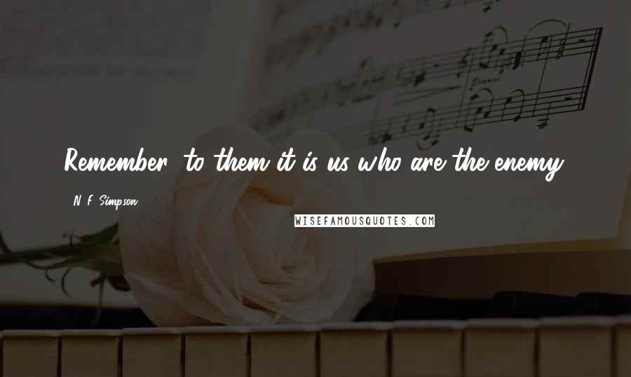 N. F. Simpson Quotes: Remember, to them it is us who are the enemy.