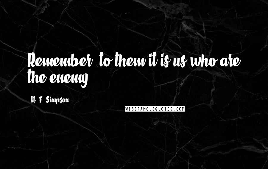 N. F. Simpson Quotes: Remember, to them it is us who are the enemy.