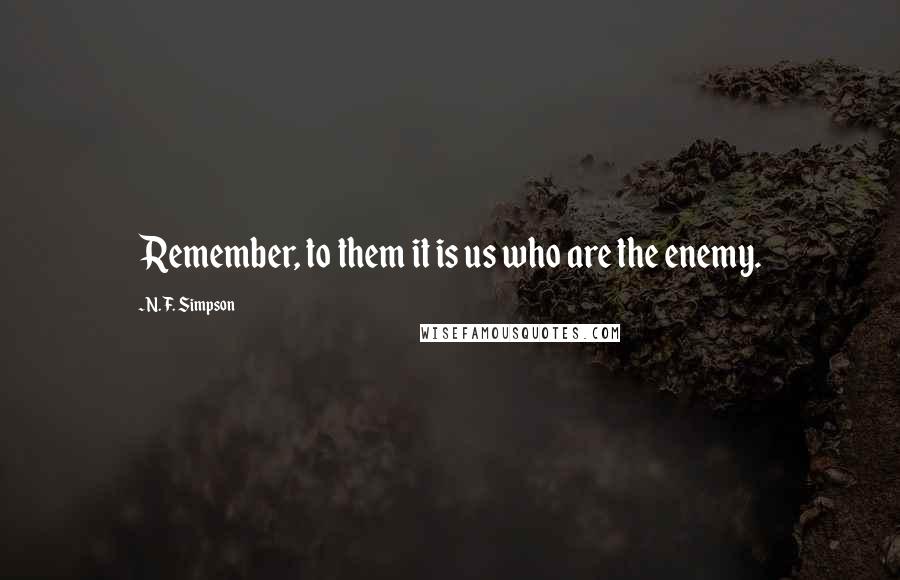 N. F. Simpson Quotes: Remember, to them it is us who are the enemy.