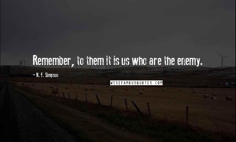 N. F. Simpson Quotes: Remember, to them it is us who are the enemy.