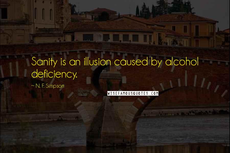 N. F. Simpson Quotes: Sanity is an illusion caused by alcohol deficiency.