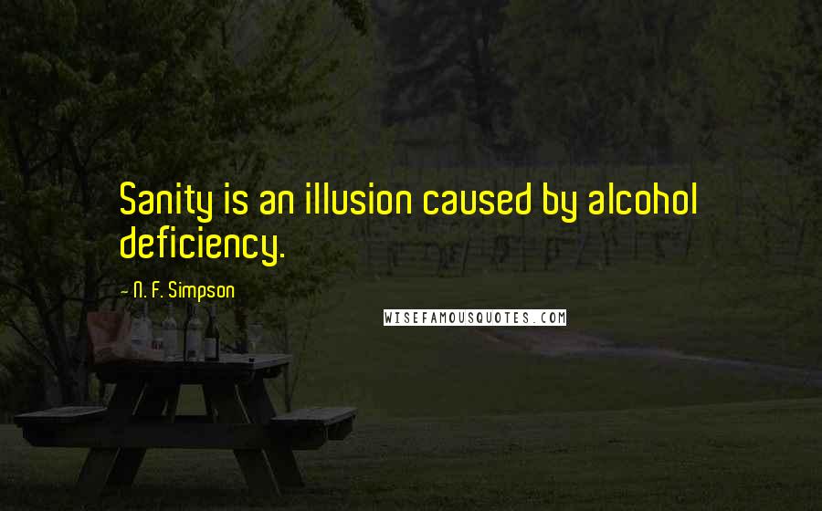 N. F. Simpson Quotes: Sanity is an illusion caused by alcohol deficiency.