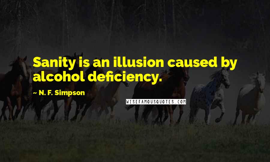 N. F. Simpson Quotes: Sanity is an illusion caused by alcohol deficiency.