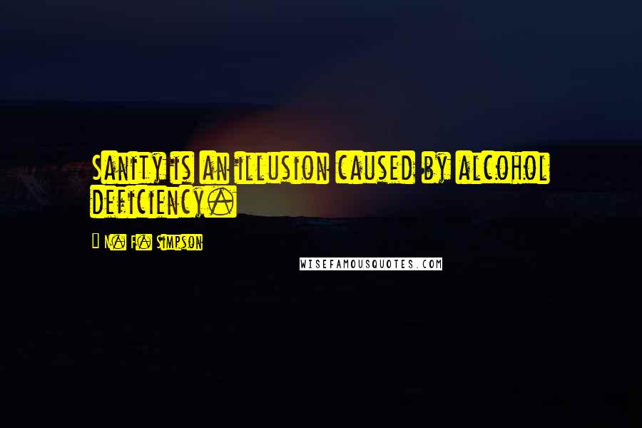 N. F. Simpson Quotes: Sanity is an illusion caused by alcohol deficiency.