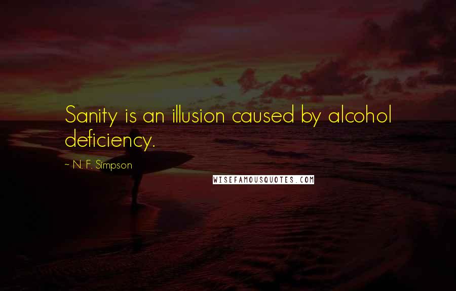 N. F. Simpson Quotes: Sanity is an illusion caused by alcohol deficiency.