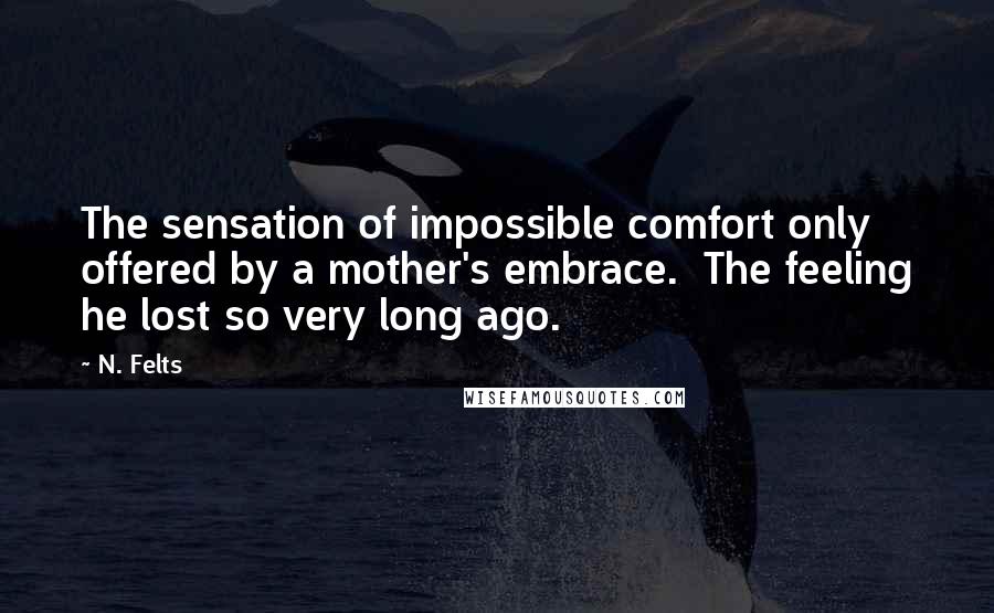 N. Felts Quotes: The sensation of impossible comfort only offered by a mother's embrace.  The feeling he lost so very long ago.