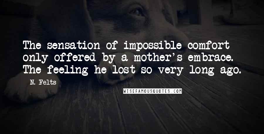 N. Felts Quotes: The sensation of impossible comfort only offered by a mother's embrace.  The feeling he lost so very long ago.