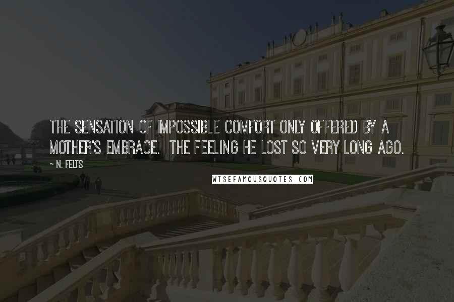 N. Felts Quotes: The sensation of impossible comfort only offered by a mother's embrace.  The feeling he lost so very long ago.