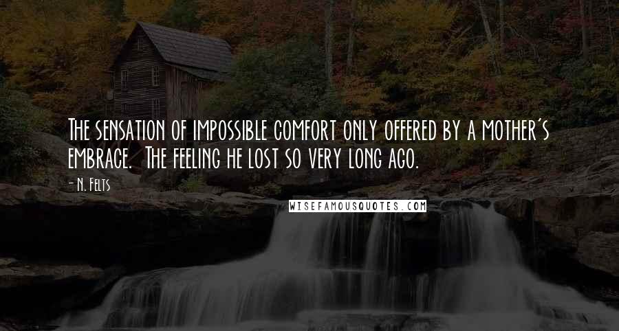 N. Felts Quotes: The sensation of impossible comfort only offered by a mother's embrace.  The feeling he lost so very long ago.