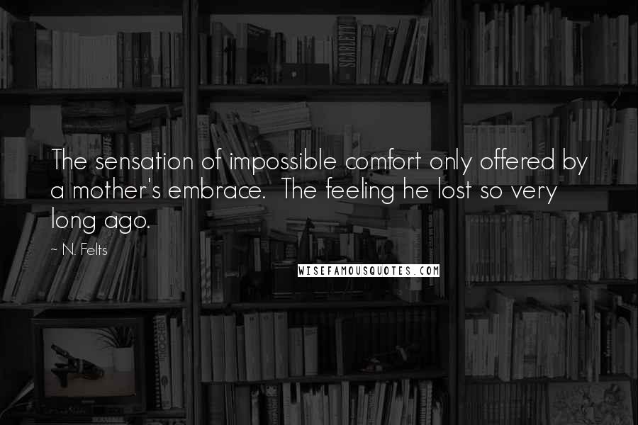 N. Felts Quotes: The sensation of impossible comfort only offered by a mother's embrace.  The feeling he lost so very long ago.