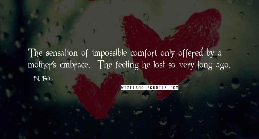 N. Felts Quotes: The sensation of impossible comfort only offered by a mother's embrace. The feeling he lost so very long ago.