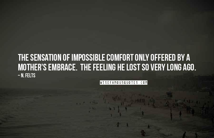 N. Felts Quotes: The sensation of impossible comfort only offered by a mother's embrace.  The feeling he lost so very long ago.