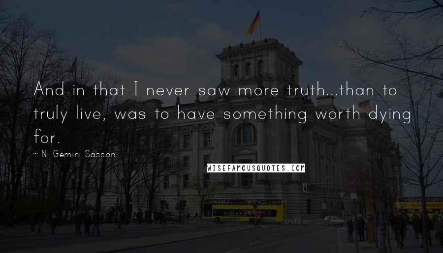 N. Gemini Sasson Quotes: And in that I never saw more truth...than to truly live, was to have something worth dying for.