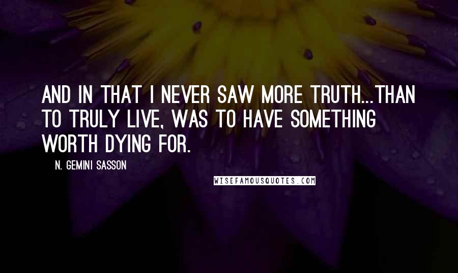 N. Gemini Sasson Quotes: And in that I never saw more truth...than to truly live, was to have something worth dying for.