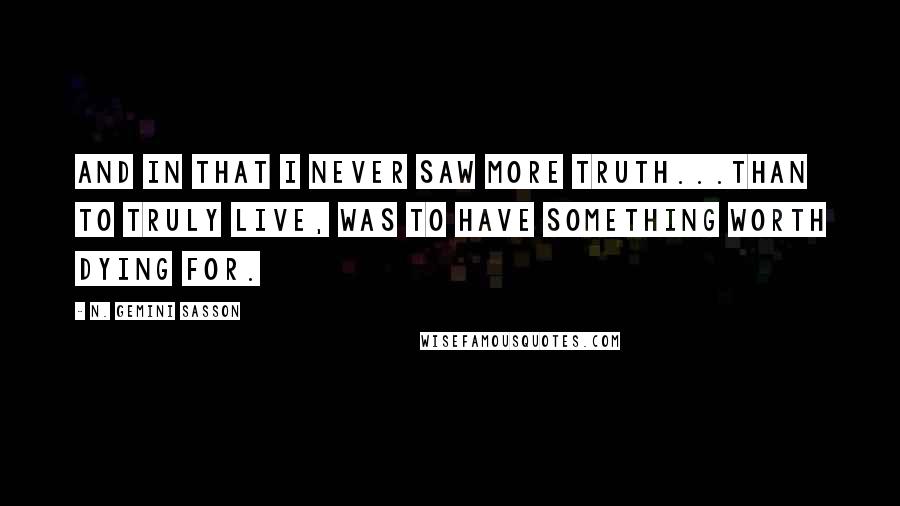 N. Gemini Sasson Quotes: And in that I never saw more truth...than to truly live, was to have something worth dying for.