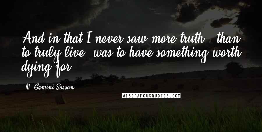 N. Gemini Sasson Quotes: And in that I never saw more truth...than to truly live, was to have something worth dying for.