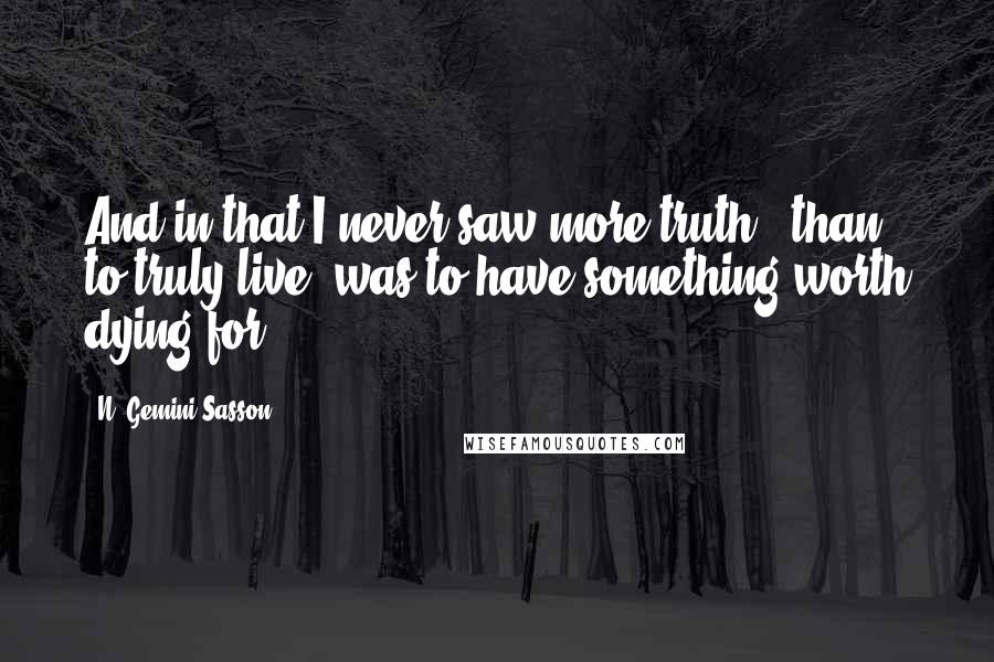 N. Gemini Sasson Quotes: And in that I never saw more truth...than to truly live, was to have something worth dying for.