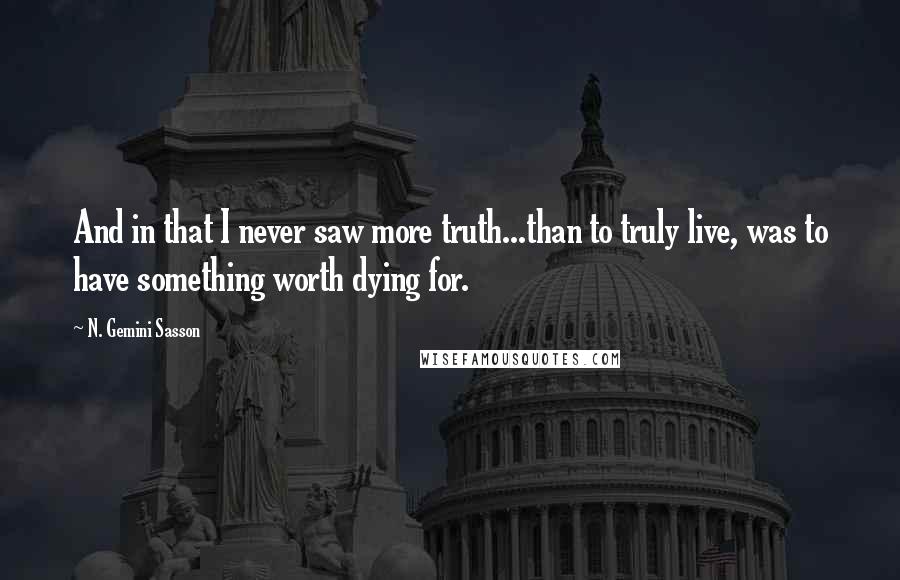 N. Gemini Sasson Quotes: And in that I never saw more truth...than to truly live, was to have something worth dying for.