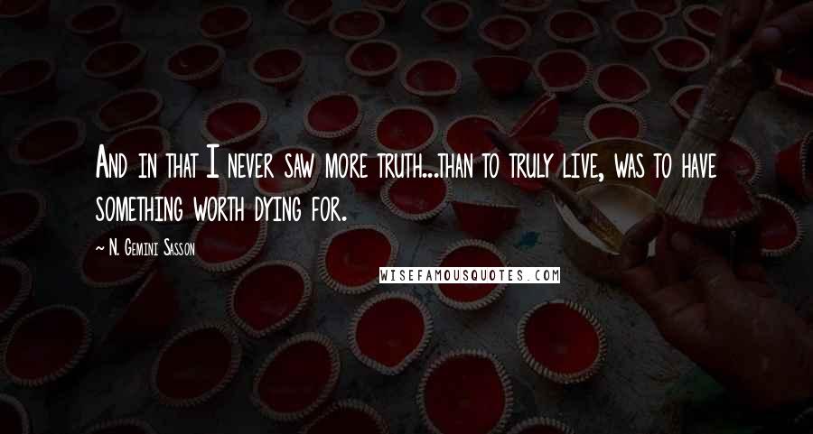 N. Gemini Sasson Quotes: And in that I never saw more truth...than to truly live, was to have something worth dying for.