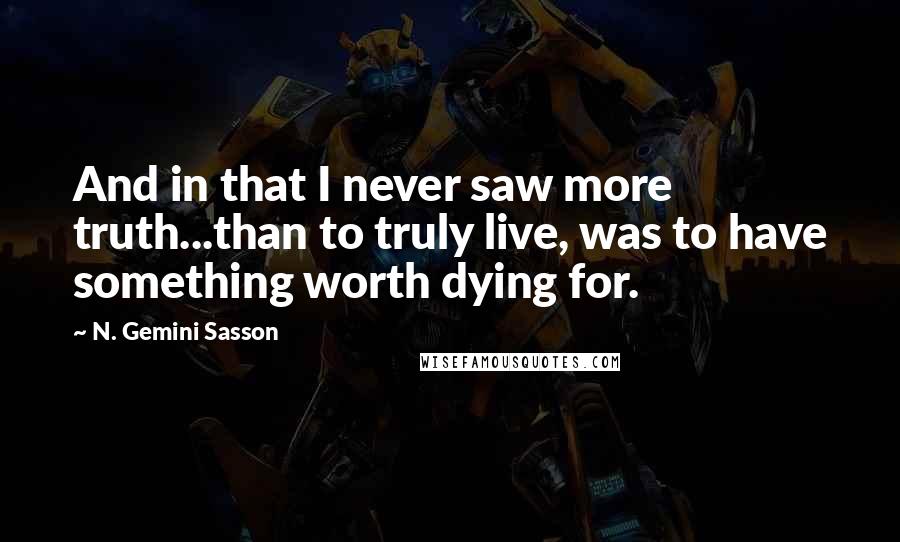 N. Gemini Sasson Quotes: And in that I never saw more truth...than to truly live, was to have something worth dying for.