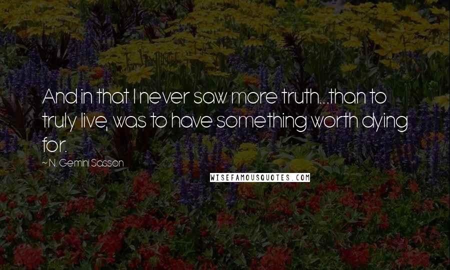 N. Gemini Sasson Quotes: And in that I never saw more truth...than to truly live, was to have something worth dying for.