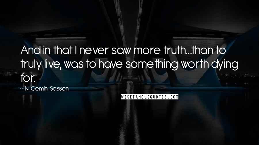 N. Gemini Sasson Quotes: And in that I never saw more truth...than to truly live, was to have something worth dying for.